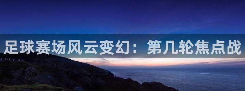 意昂4注册地址：足球赛场风云变幻：第几轮焦点战