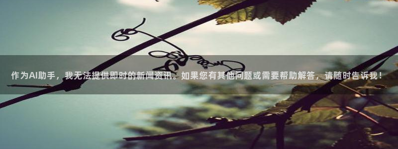 凯捷体育：作为AI助手，我无法提供即时的新闻资讯。如果您有其