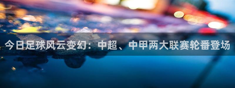 凯捷体育：今日足球风云变幻：中超、中甲两大联赛轮番登场