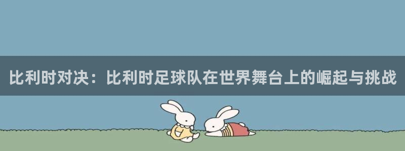 意昂4：比利时对决：比利时足球队在世界舞台上的崛起与挑战