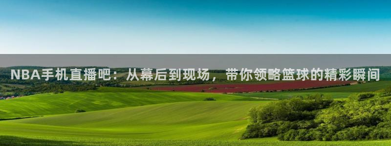nba直播 24直播：NBA手机直播吧：从幕后到现场，带你领略篮球的精彩瞬间