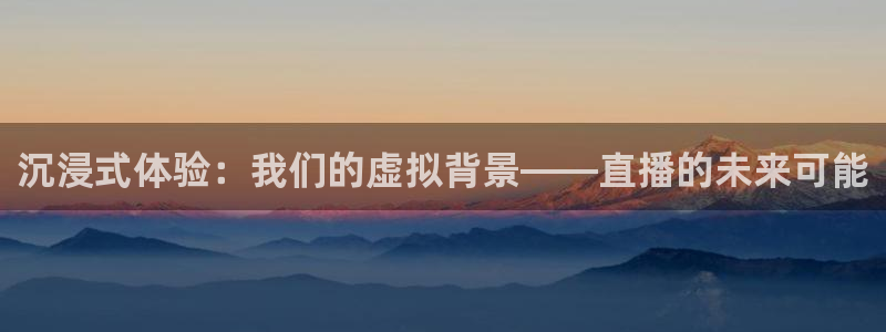 体育直播24直播网：沉浸式体验：我们的虚拟背景——直播的未来可能