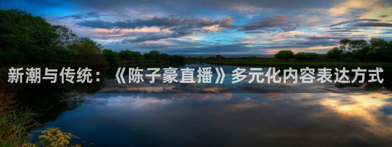 24直播网收费吗：新潮与传统：《陈子豪直播》多元化内容表达方式