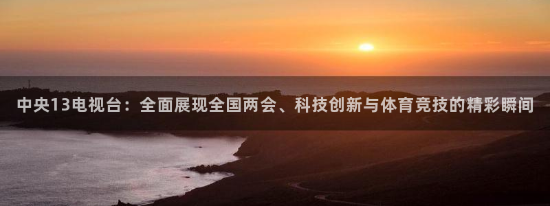 24直播网体育：中央13电视台：全面展现全国两会、科技创新与体育竞技的精彩瞬间